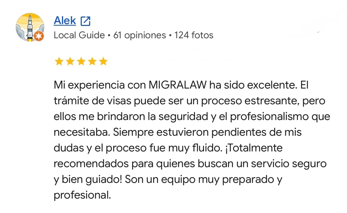 Reseña de Alek en Google. Trámite de visas. Mi experiencia con MIGRALAW ha sido excelente. El trámite de visas puede ser un proceso estresante, pero ellos me brindaron la seguridad y el profesionalismo que necesitaba. Siempre estuvieron pendientes de mis dudas y el proceso fue muy fluido. ¡Totalmente recomendados para quienes buscan un servicio seguro y bien guiado! Son un equipo muy preparado y profesional.
